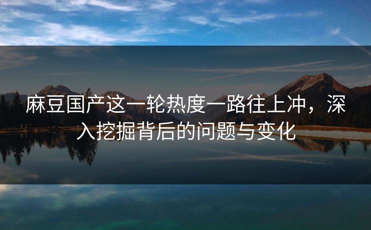 麻豆国产这一轮热度一路往上冲,深入挖掘背后的问题与变化-第1张图片-p站搬运工影视网 | p站网页版推荐站 麻豆国产这一轮热度一路往上冲,深入挖掘背后的问题与变化-第1张图片-p站搬运工影视网 | p站网页版推荐站
