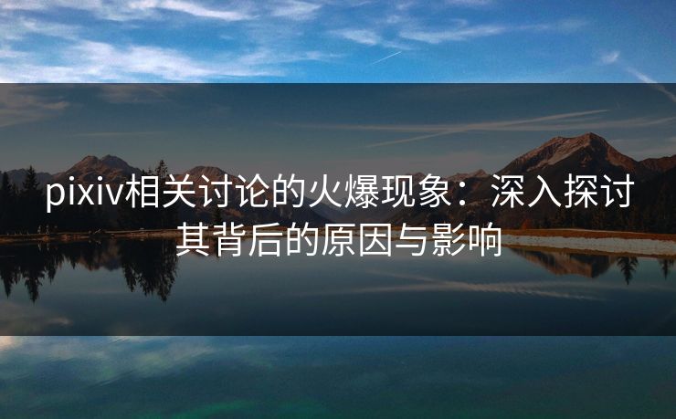 pixiv相关讨论的火爆现象:深入探讨其背后的原因与影响-第1张图片-p站搬运工影视网 | p站网页版推荐站 pixiv相关讨论的火爆现象:深入探讨其背后的原因与影响-第1张图片-p站搬运工影视网 | p站网页版推荐站