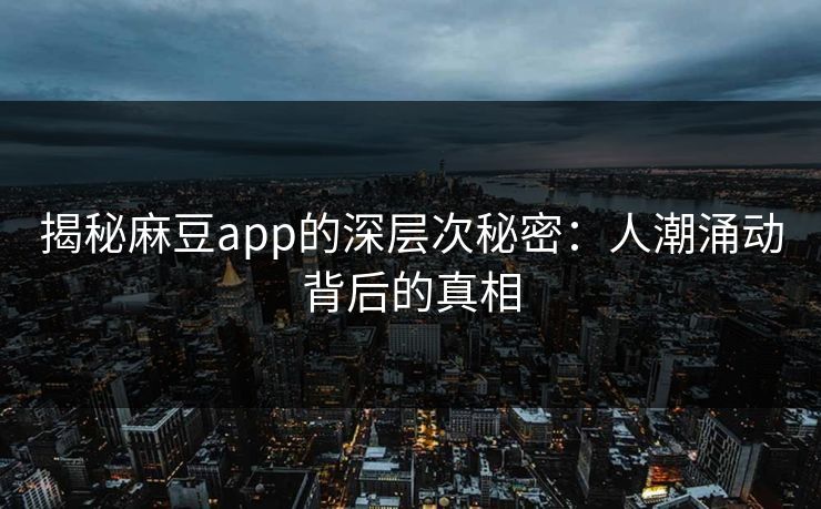 揭秘麻豆app的深层次秘密:人潮涌动背后的真相-第1张图片-p站搬运工影视网 | p站网页版推荐站 揭秘麻豆app的深层次秘密:人潮涌动背后的真相-第1张图片-p站搬运工影视网 | p站网页版推荐站