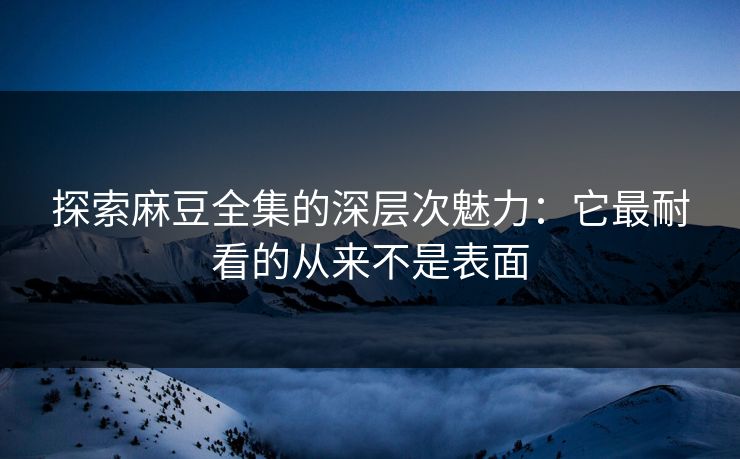 探索麻豆全集的深层次魅力:它最耐看的从来不是表面-第1张图片-p站搬运工影视网 | p站网页版推荐站 探索麻豆全集的深层次魅力:它最耐看的从来不是表面-第1张图片-p站搬运工影视网 | p站网页版推荐站
