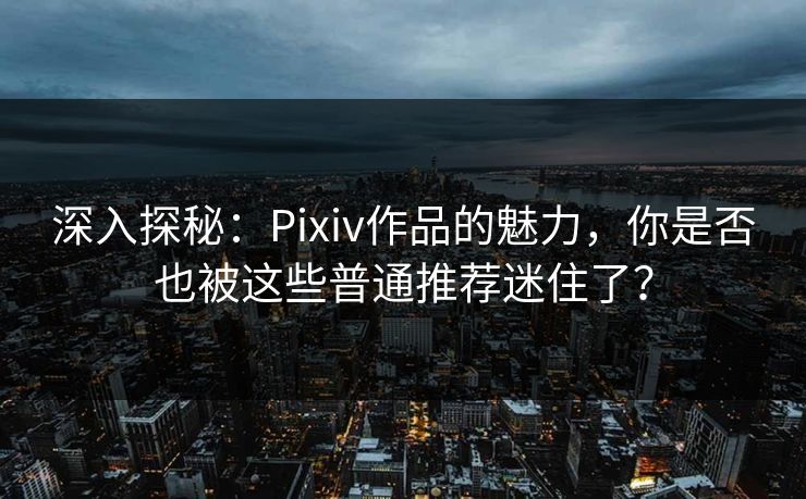 深入探秘:Pixiv作品的魅力,你是否也被这些普通推荐迷住了?-第1张图片-p站搬运工影视网 | p站网页版推荐站 深入探秘:Pixiv作品的魅力,你是否也被这些普通推荐迷住了?-第1张图片-p站搬运工影视网 | p站网页版推荐站