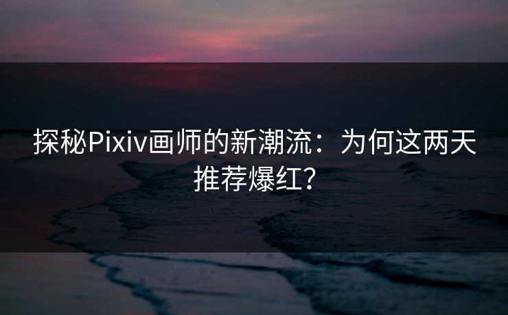 探秘Pixiv画师的新潮流:为何这两天推荐爆红?-第1张图片-p站搬运工影视网 | p站网页版推荐站 探秘Pixiv画师的新潮流:为何这两天推荐爆红?-第1张图片-p站搬运工影视网 | p站网页版推荐站
