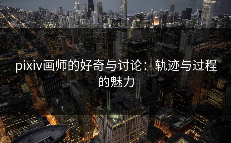 pixiv画师的好奇与讨论:轨迹与过程的魅力-第1张图片-p站搬运工影视网 | p站网页版推荐站 pixiv画师的好奇与讨论:轨迹与过程的魅力-第1张图片-p站搬运工影视网 | p站网页版推荐站