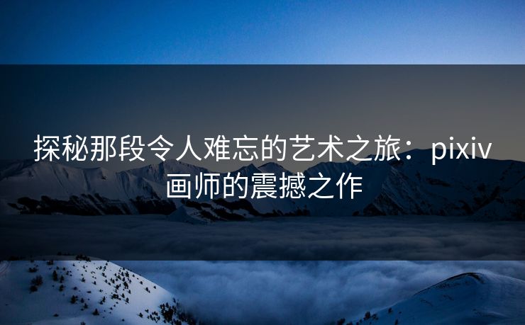 探秘那段令人难忘的艺术之旅:pixiv画师的震撼之作-第1张图片-p站搬运工影视网 | p站网页版推荐站 探秘那段令人难忘的艺术之旅:pixiv画师的震撼之作-第1张图片-p站搬运工影视网 | p站网页版推荐站