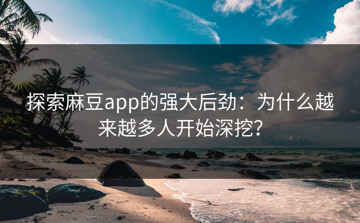 探索麻豆app的强大后劲：为什么越来越多人开始深挖？-第1张图片-p站搬运工影视网 | p站网页版推荐站