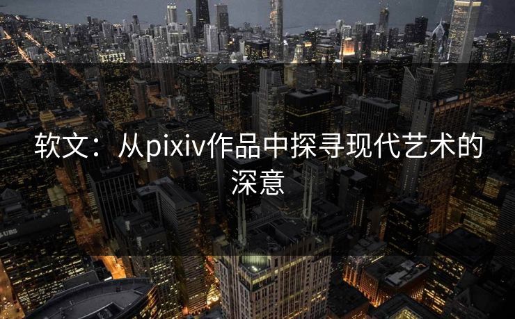 软文:从pixiv作品中探寻现代艺术的深意-第1张图片-p站搬运工影视网 | p站网页版推荐站 软文:从pixiv作品中探寻现代艺术的深意-第1张图片-p站搬运工影视网 | p站网页版推荐站