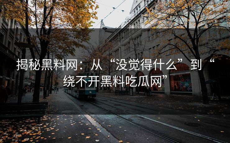 揭秘黑料网:从“没觉得什么”到“绕不开黑料吃瓜网”-第1张图片-p站搬运工影视网 | p站网页版推荐站 揭秘黑料网:从“没觉得什么”到“绕不开黑料吃瓜网”-第1张图片-p站搬运工影视网 | p站网页版推荐站
