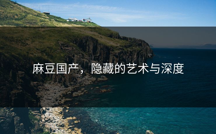 麻豆国产,隐藏的艺术与深度-第1张图片-p站搬运工影视网 | p站网页版推荐站 麻豆国产,隐藏的艺术与深度-第1张图片-p站搬运工影视网 | p站网页版推荐站
