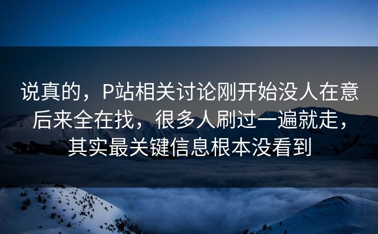 说真的,P站相关讨论刚开始没人在意后来全在找,很多人刷过一遍就走,其实最关键信息根本没看到-第1张图片-p站搬运工影视网 | p站网页版推荐站 说真的,P站相关讨论刚开始没人在意后来全在找,很多人刷过一遍就走,其实最关键信息根本没看到-第1张图片-p站搬运工影视网 | p站网页版推荐站