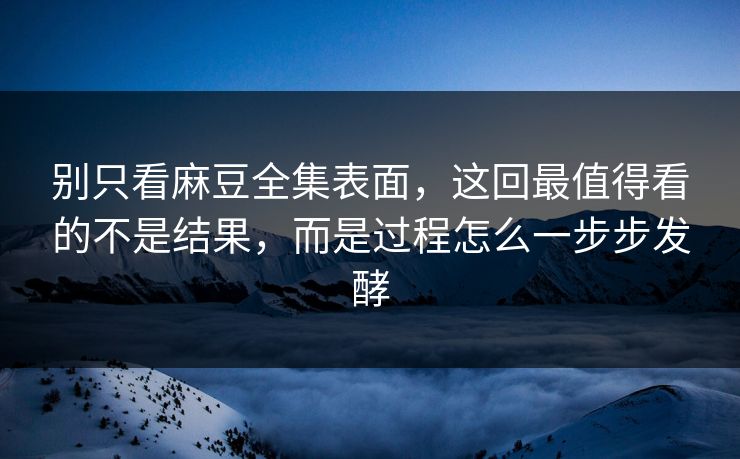 别只看麻豆全集表面,这回最值得看的不是结果,而是过程怎么一步步发酵-第1张图片-p站搬运工影视网 | p站网页版推荐站 别只看麻豆全集表面,这回最值得看的不是结果,而是过程怎么一步步发酵-第1张图片-p站搬运工影视网 | p站网页版推荐站