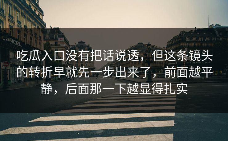 吃瓜入口没有把话说透,但这条镜头的转折早就先一步出来了,前面越平静,后面那一下越显得扎实-第1张图片-p站搬运工影视网 | p站网页版推荐站 吃瓜入口没有把话说透,但这条镜头的转折早就先一步出来了,前面越平静,后面那一下越显得扎实-第1张图片-p站搬运工影视网 | p站网页版推荐站