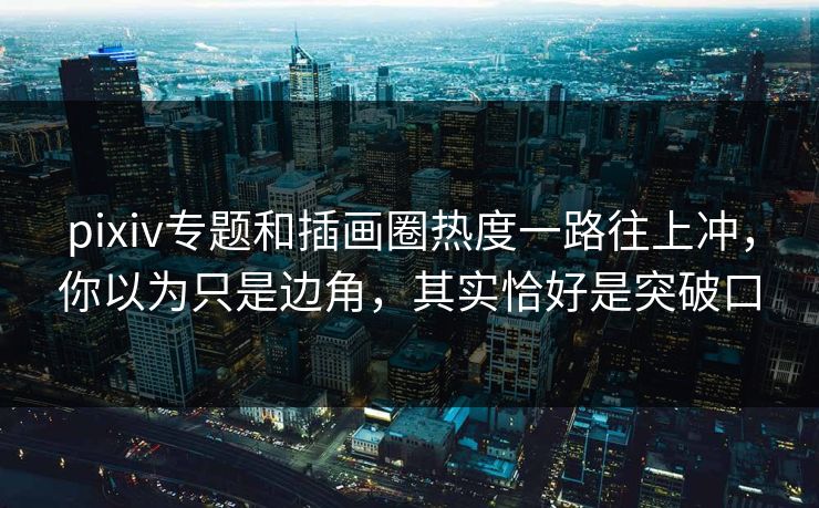 pixiv专题和插画圈热度一路往上冲,你以为只是边角,其实恰好是突破口-第1张图片-p站搬运工影视网 | p站网页版推荐站 pixiv专题和插画圈热度一路往上冲,你以为只是边角,其实恰好是突破口-第1张图片-p站搬运工影视网 | p站网页版推荐站