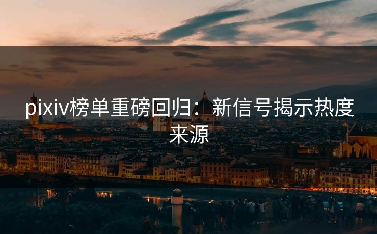 pixiv榜单重磅回归:新信号揭示热度来源-第1张图片-p站搬运工影视网 | p站网页版推荐站 pixiv榜单重磅回归:新信号揭示热度来源-第1张图片-p站搬运工影视网 | p站网页版推荐站