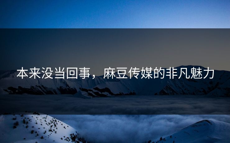 本来没当回事,麻豆传媒的非凡魅力-第1张图片-p站搬运工影视网 | p站网页版推荐站 本来没当回事,麻豆传媒的非凡魅力-第1张图片-p站搬运工影视网 | p站网页版推荐站