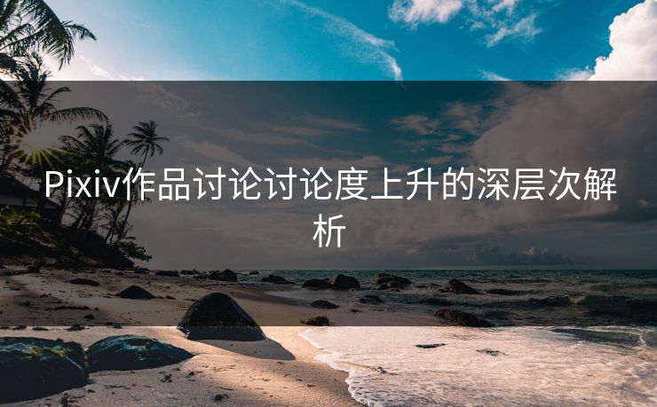 Pixiv作品讨论讨论度上升的深层次解析-第1张图片-p站搬运工影视网 | p站网页版推荐站 Pixiv作品讨论讨论度上升的深层次解析-第1张图片-p站搬运工影视网 | p站网页版推荐站