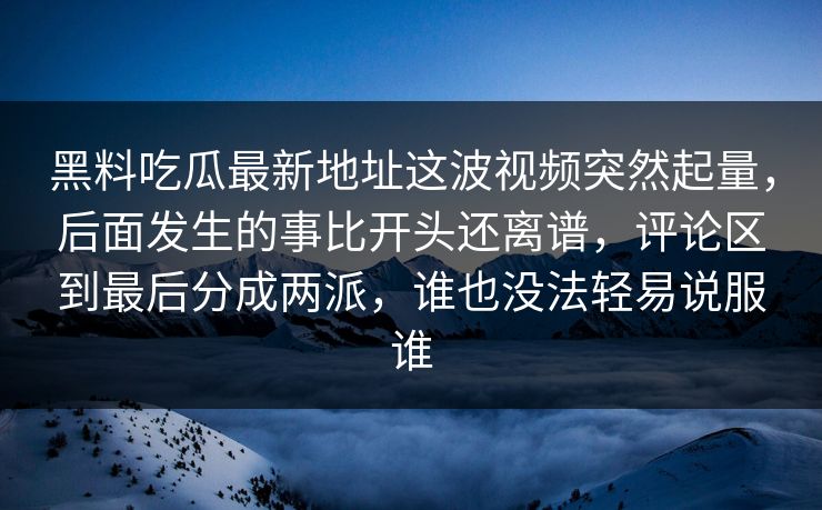 黑料吃瓜最新地址这波视频突然起量，后面发生的事比开头还离谱，评论区到最后分成两派，谁也没法轻易说服谁-第1张图片-p站搬运工影视网 | p站网页版推荐站