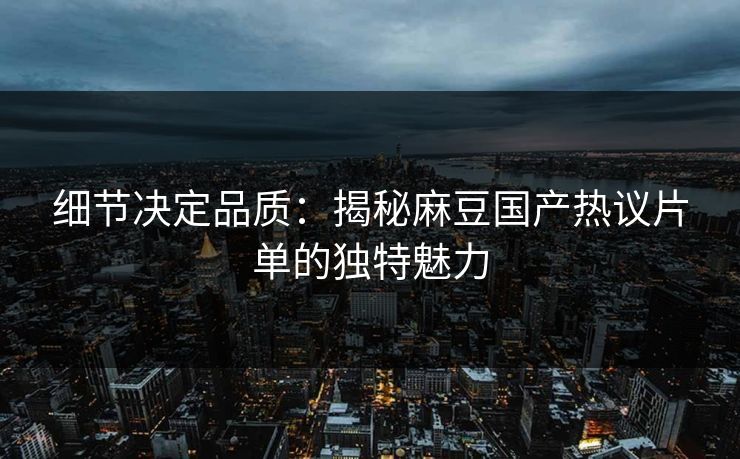 细节决定品质:揭秘麻豆国产热议片单的独特魅力-第1张图片-p站搬运工影视网 | p站网页版推荐站 细节决定品质:揭秘麻豆国产热议片单的独特魅力-第1张图片-p站搬运工影视网 | p站网页版推荐站