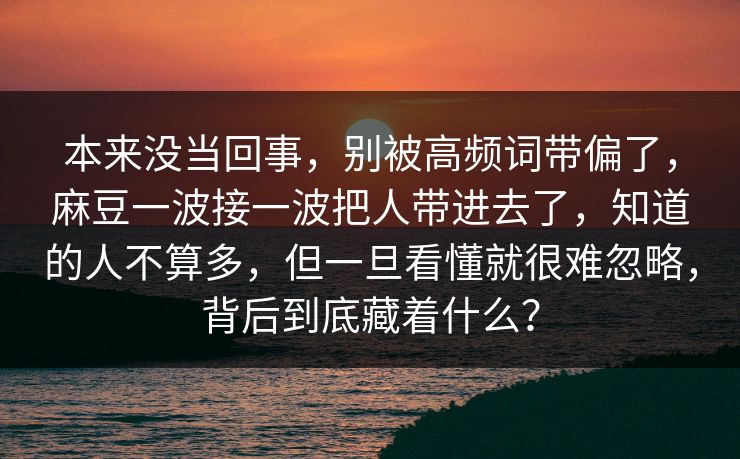 本来没当回事,别被高频词带偏了,麻豆一波接一波把人带进去了,知道的人不算多,但一旦看懂就很难忽略,背后到底藏着什么?-第1张图片-p站搬运工影视网 | p站网页版推荐站 本来没当回事,别被高频词带偏了,麻豆一波接一波把人带进去了,知道的人不算多,但一旦看懂就很难忽略,背后到底藏着什么?-第1张图片-p站搬运工影视网 | p站网页版推荐站