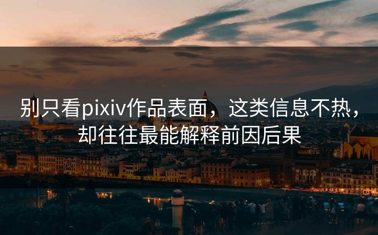 别只看pixiv作品表面,这类信息不热,却往往最能解释前因后果-第1张图片-p站搬运工影视网 | p站网页版推荐站 别只看pixiv作品表面,这类信息不热,却往往最能解释前因后果-第1张图片-p站搬运工影视网 | p站网页版推荐站