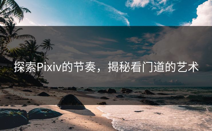 探索Pixiv的节奏,揭秘看门道的艺术-第1张图片-p站搬运工影视网 | p站网页版推荐站 探索Pixiv的节奏,揭秘看门道的艺术-第1张图片-p站搬运工影视网 | p站网页版推荐站