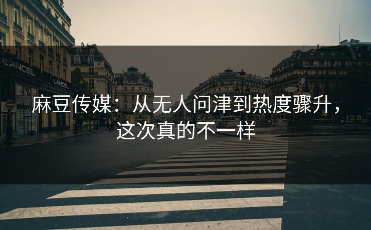 麻豆传媒:从无人问津到热度骤升,这次真的不一样-第1张图片-p站搬运工影视网 | p站网页版推荐站 麻豆传媒:从无人问津到热度骤升,这次真的不一样-第1张图片-p站搬运工影视网 | p站网页版推荐站