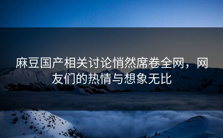 麻豆国产相关讨论悄然席卷全网,网友们的热情与想象无比-第1张图片-p站搬运工影视网 | p站网页版推荐站 麻豆国产相关讨论悄然席卷全网,网友们的热情与想象无比-第1张图片-p站搬运工影视网 | p站网页版推荐站