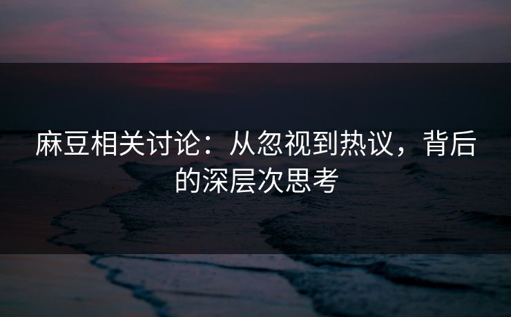 麻豆相关讨论:从忽视到热议,背后的深层次思考-第1张图片-p站搬运工影视网 | p站网页版推荐站 麻豆相关讨论:从忽视到热议,背后的深层次思考-第1张图片-p站搬运工影视网 | p站网页版推荐站