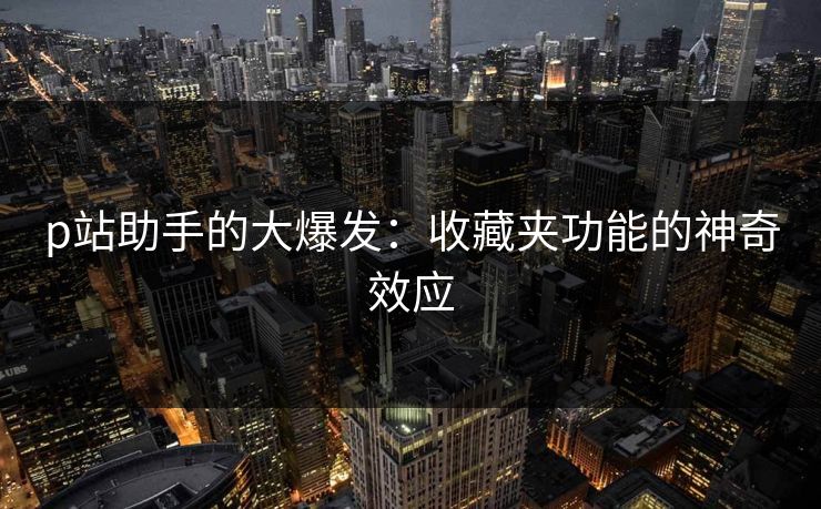 p站助手的大爆发:收藏夹功能的神奇效应-第1张图片-p站搬运工影视网 | p站网页版推荐站 p站助手的大爆发:收藏夹功能的神奇效应-第1张图片-p站搬运工影视网 | p站网页版推荐站