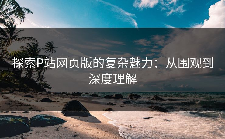 探索P站网页版的复杂魅力:从围观到深度理解-第1张图片-p站搬运工影视网 | p站网页版推荐站 探索P站网页版的复杂魅力:从围观到深度理解-第1张图片-p站搬运工影视网 | p站网页版推荐站