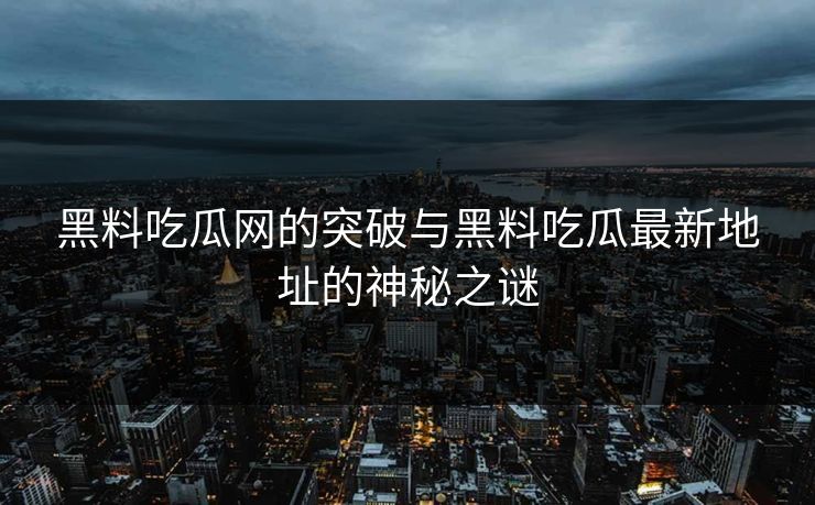 黑料吃瓜网的突破与黑料吃瓜最新地址的神秘之谜-第1张图片-p站搬运工影视网 | p站网页版推荐站 黑料吃瓜网的突破与黑料吃瓜最新地址的神秘之谜-第1张图片-p站搬运工影视网 | p站网页版推荐站