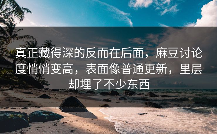 真正藏得深的反而在后面,麻豆讨论度悄悄变高,表面像普通更新,里层却埋了不少东西-第1张图片-p站搬运工影视网 | p站网页版推荐站 真正藏得深的反而在后面,麻豆讨论度悄悄变高,表面像普通更新,里层却埋了不少东西-第1张图片-p站搬运工影视网 | p站网页版推荐站