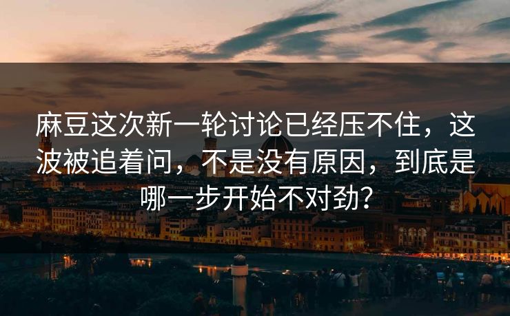 麻豆这次新一轮讨论已经压不住,这波被追着问,不是没有原因,到底是哪一步开始不对劲?-第1张图片-p站搬运工影视网 | p站网页版推荐站 麻豆这次新一轮讨论已经压不住,这波被追着问,不是没有原因,到底是哪一步开始不对劲?-第1张图片-p站搬运工影视网 | p站网页版推荐站
