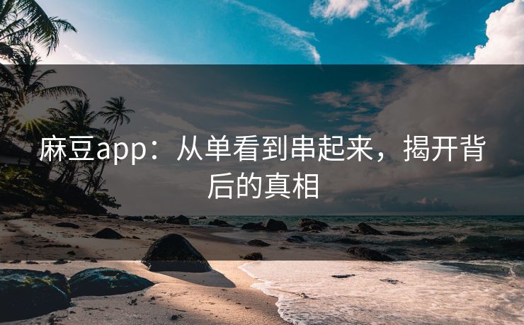 麻豆app：从单看到串起来，揭开背后的真相-第1张图片-p站搬运工影视网 | p站网页版推荐站