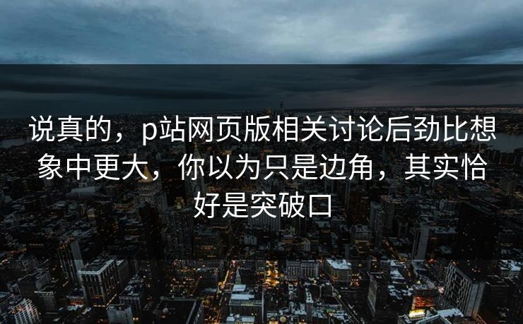 说真的，p站网页版相关讨论后劲比想象中更大，你以为只是边角，其实恰好是突破口-第1张图片-p站搬运工影视网 | p站网页版推荐站